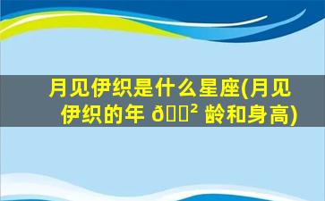 月见伊织是什么星座(月见伊织的年 🌲 龄和身高)